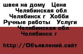 швея на дому › Цена ­ 100 - Челябинская обл., Челябинск г. Хобби. Ручные работы » Услуги   . Челябинская обл.,Челябинск г.